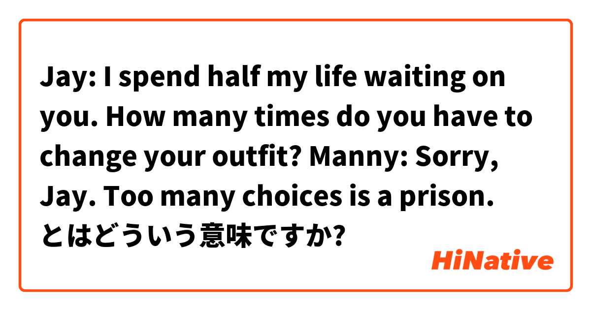 Jay I Spend Half My Life Waiting On You How Many Times Do You Have To Change Your Outfit Manny Sorry Jay Too Many Choices Is A Prison とはどういう意味ですか 英語 アメリカ に関する質問