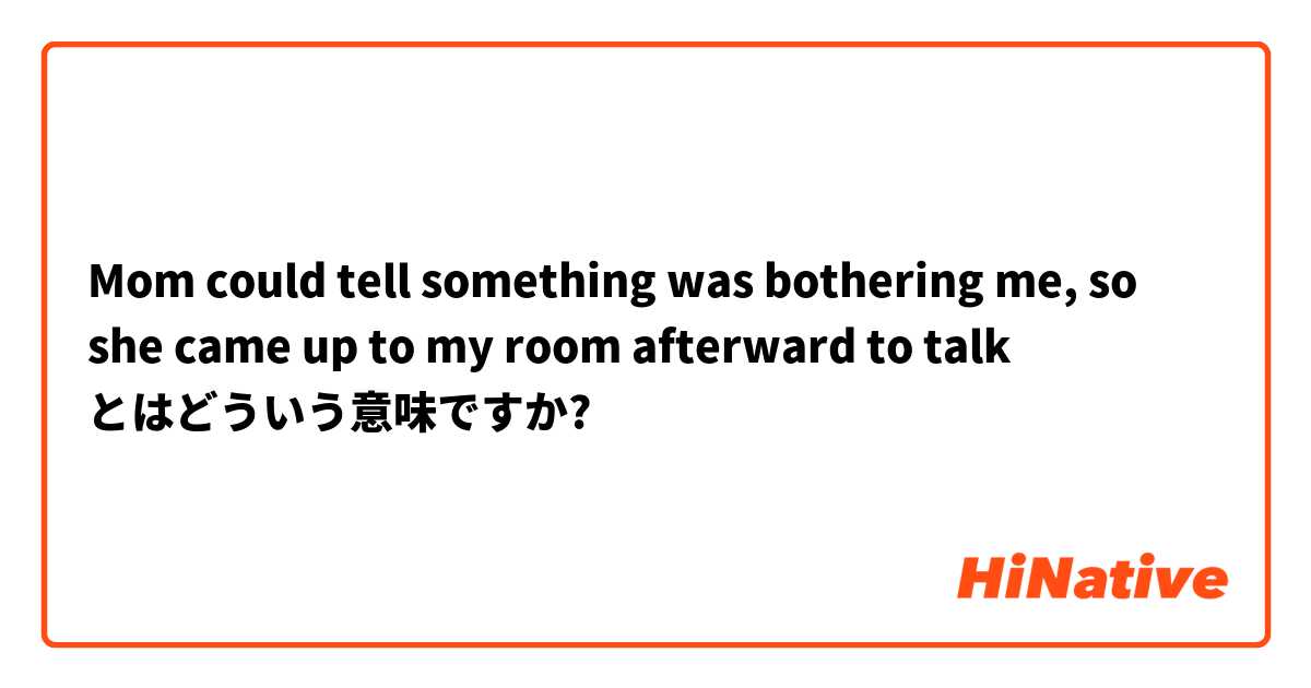 Mom Could Tell Something Was Bothering Me So She Came Up To My Room Afterward To Talk とはどういう意味ですか 英語 アメリカ に関する質問 Hinative