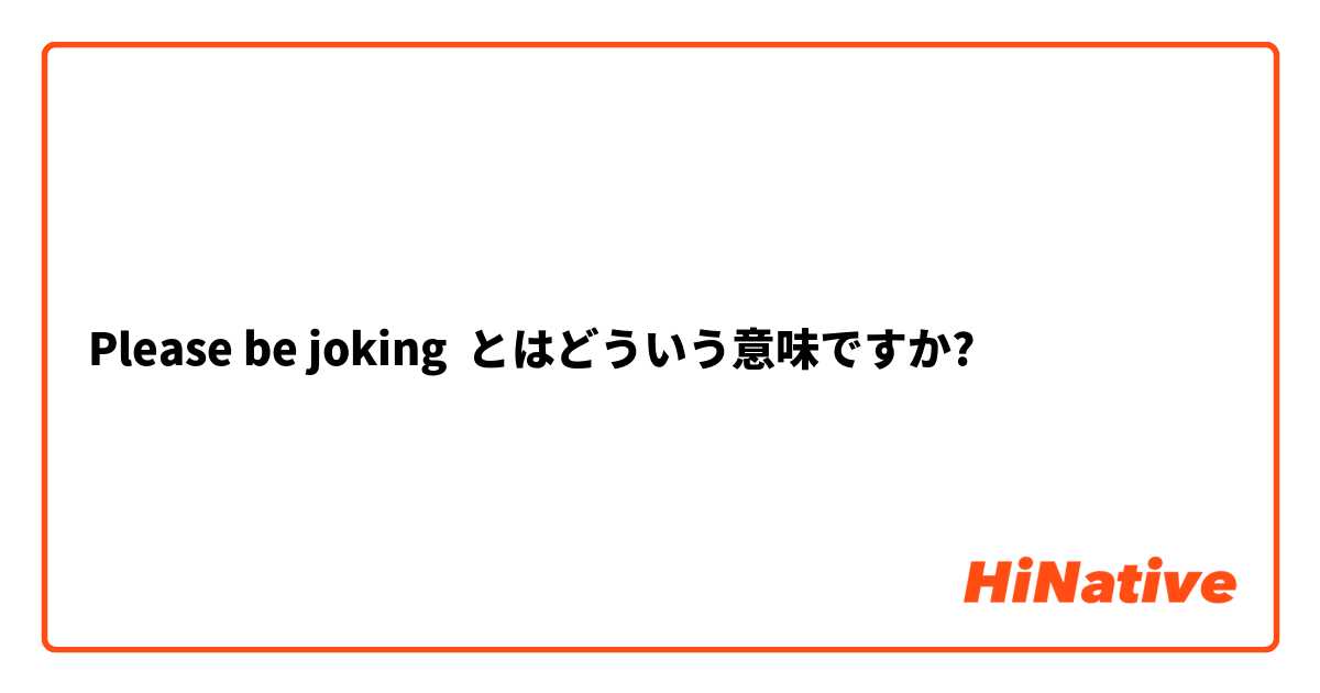 【Please be joking】とはどういう意味ですか？ 英語 (アメリカ)に関する質問 HiNative