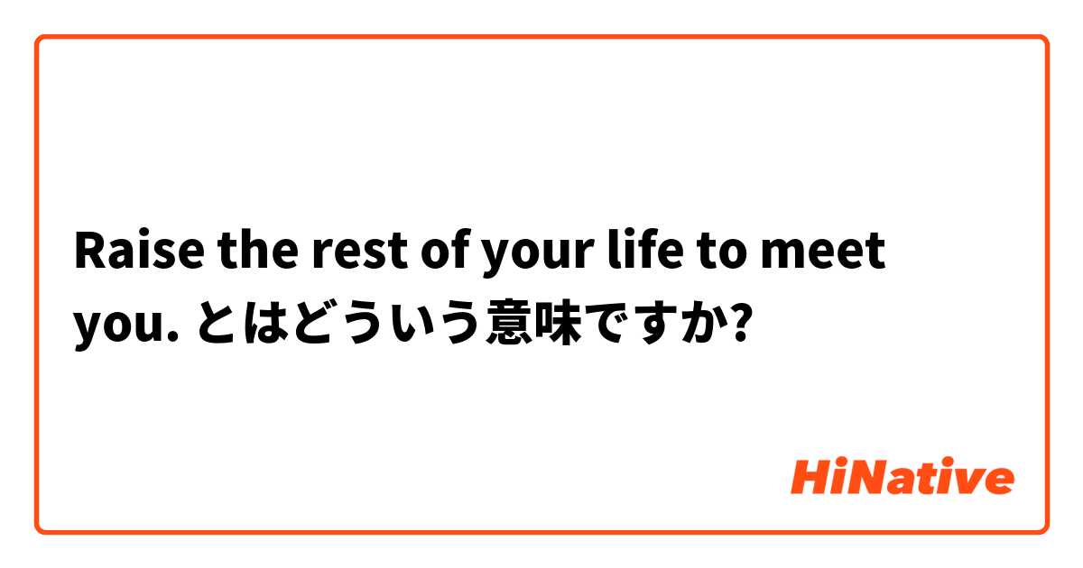 Raise The Rest Of Your Life To Meet You とはどういう意味ですか 英語 アメリカ に関する質問 Hinative