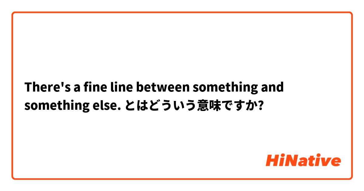 There S A Fine Line Between Something And Something Else とはどういう意味ですか 英語 アメリカ に関する質問 Hinative