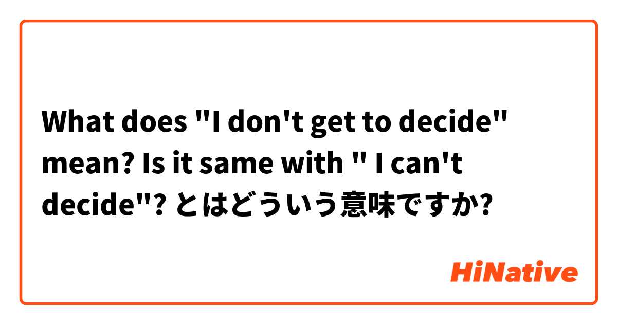 What Does I Don T Get To Decide Mean Is It Same With I Can T Decide とはどういう意味ですか 英語 アメリカ に関する質問 Hinative