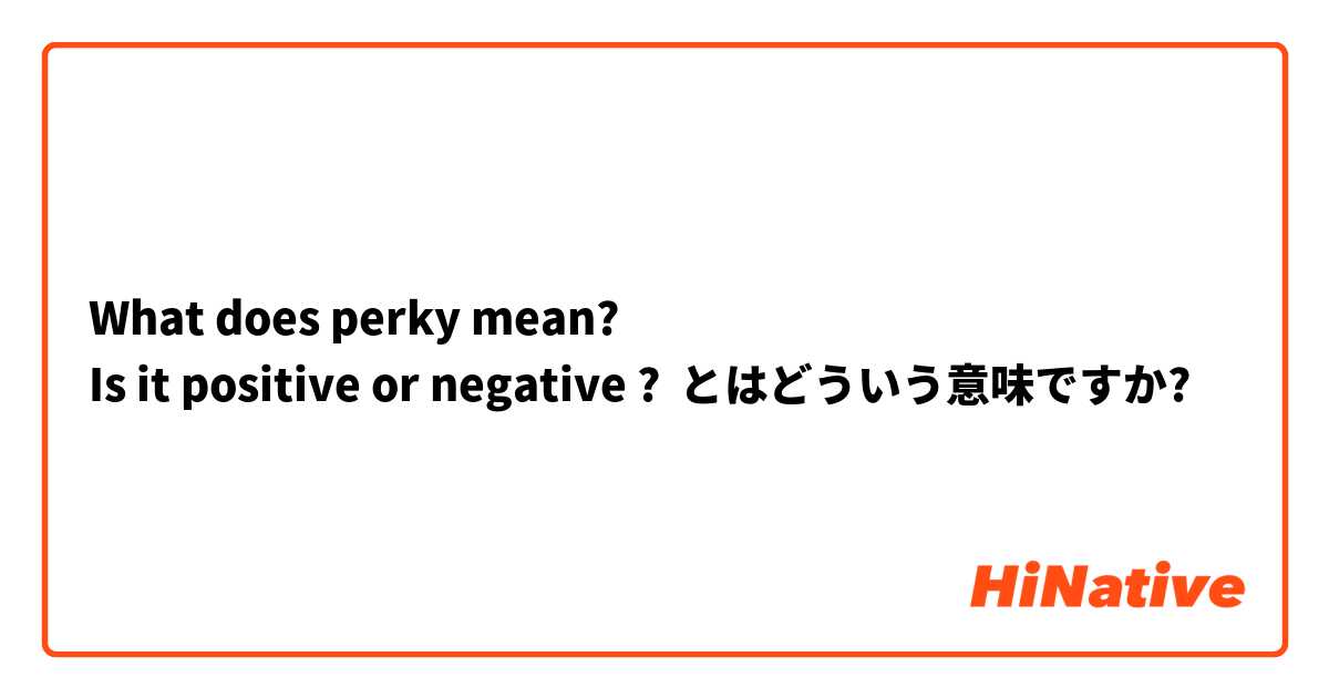 What is the meaning of What does perky mean? Is it positive or negative ?  ? - Question about English (US)
