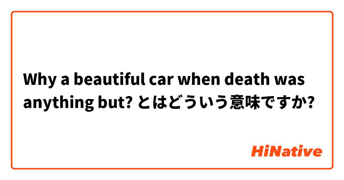 Why A Beautiful Car When Death Was Anything But とはどういう意味ですか 英語 アメリカ に関する質問 Hinative