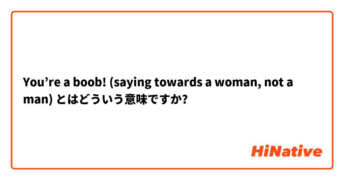 What is the meaning of You're a boob! (saying towards a woman, not a  man)? - Question about English (US)