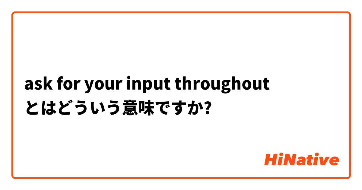 Ask For Your Input Throughout とはどういう意味ですか 英語 アメリカ に関する質問 Hinative