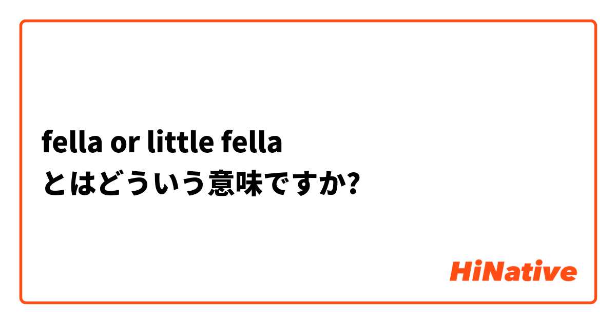 Fella Or Little Fella とはどういう意味ですか 英語 アメリカ に関する質問 Hinative