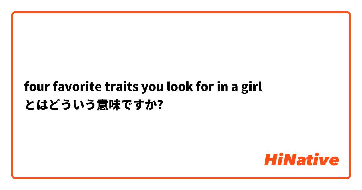 Four Favorite Traits You Look For In A Girl とはどういう意味ですか 英語 アメリカ に関する質問 Hinative