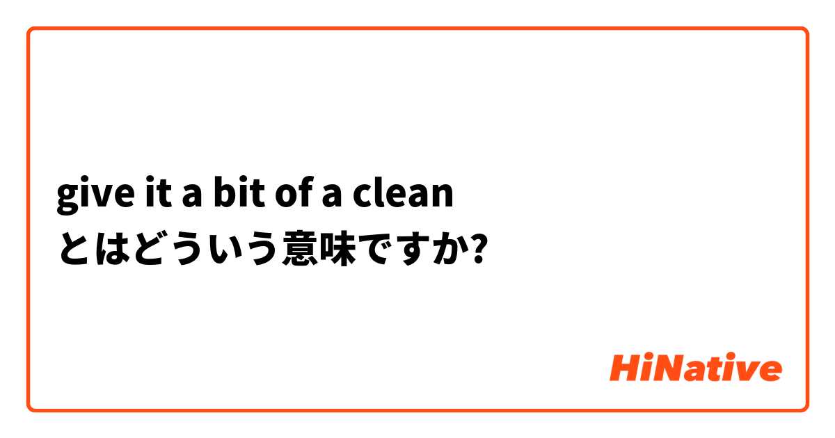 Give It A Bit Of A Clean とはどういう意味ですか 英語 アメリカ に関する質問 Hinative