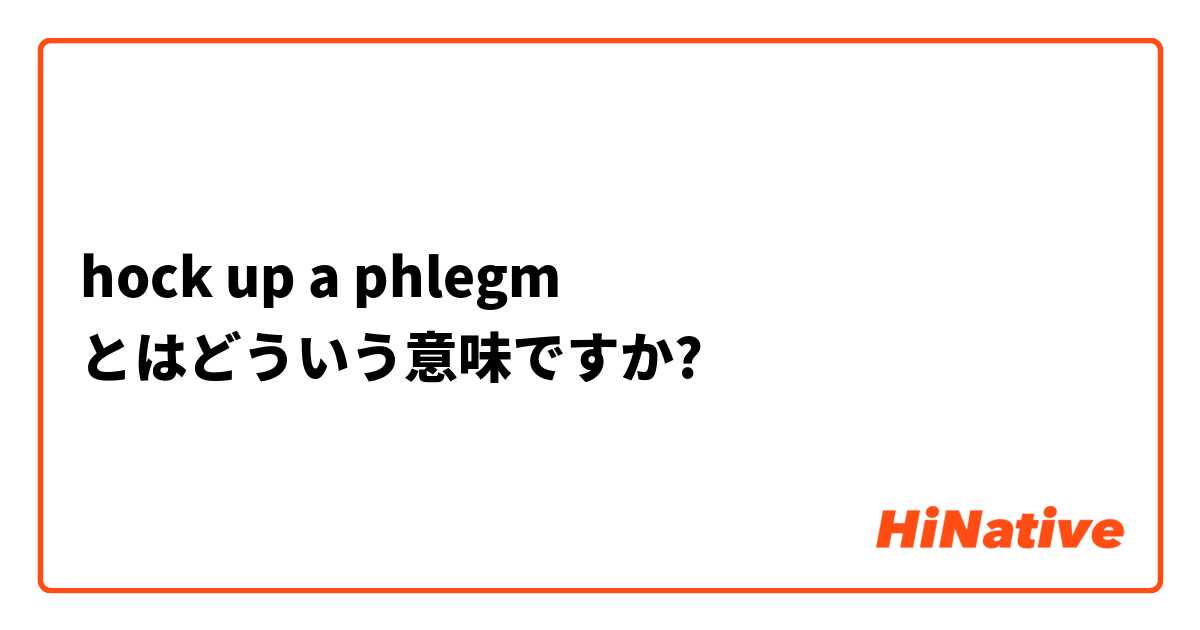 Hock Up A Phlegm とはどういう意味ですか 英語 アメリカ に関する質問 Hinative