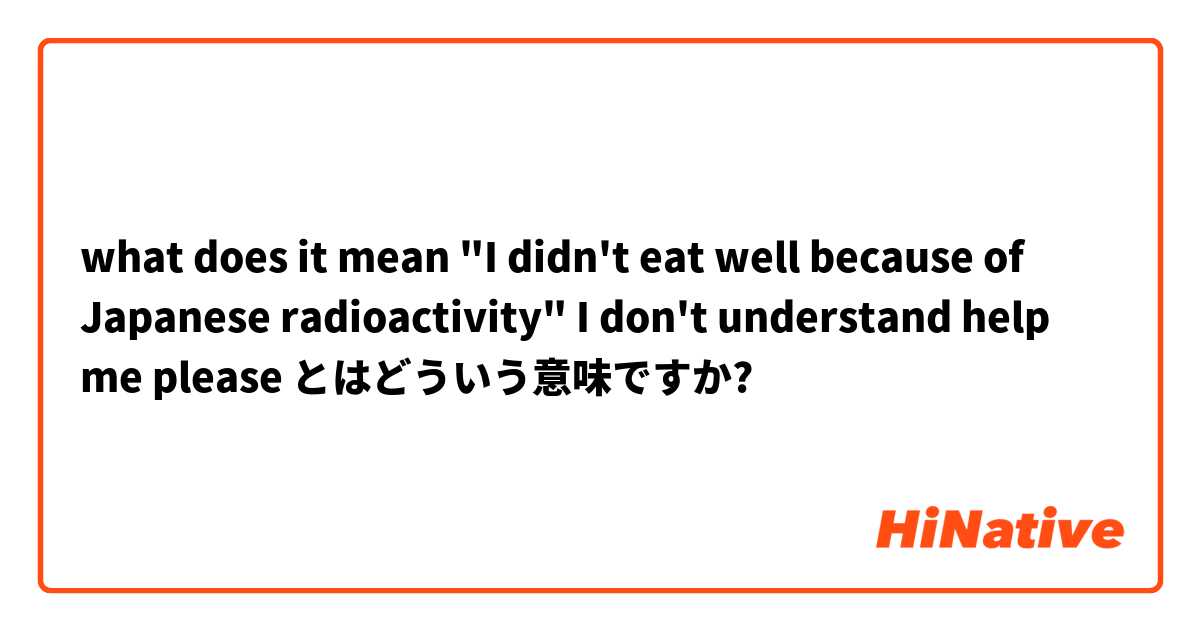 What Does It Mean I Didn T Eat Well Because Of Japanese Radioactivity I Don T Understand Help Me Please とはどういう意味ですか 英語 アメリカ に関する質問 Hinative
