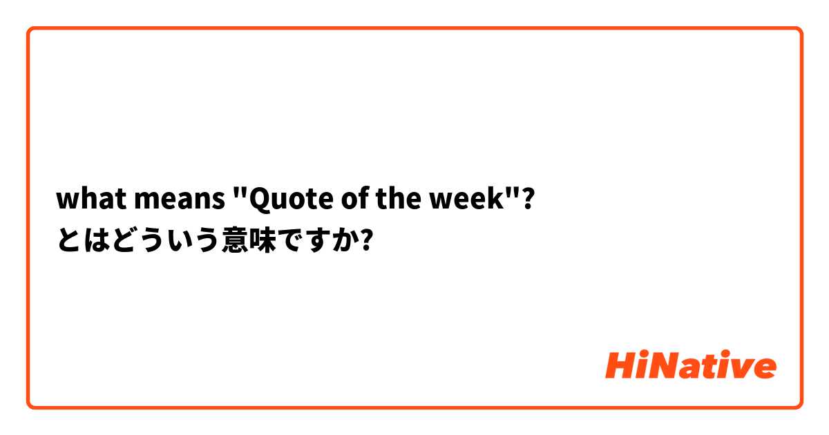 What Means Quote Of The Week とはどういう意味ですか 英語 アメリカ に関する質問 Hinative