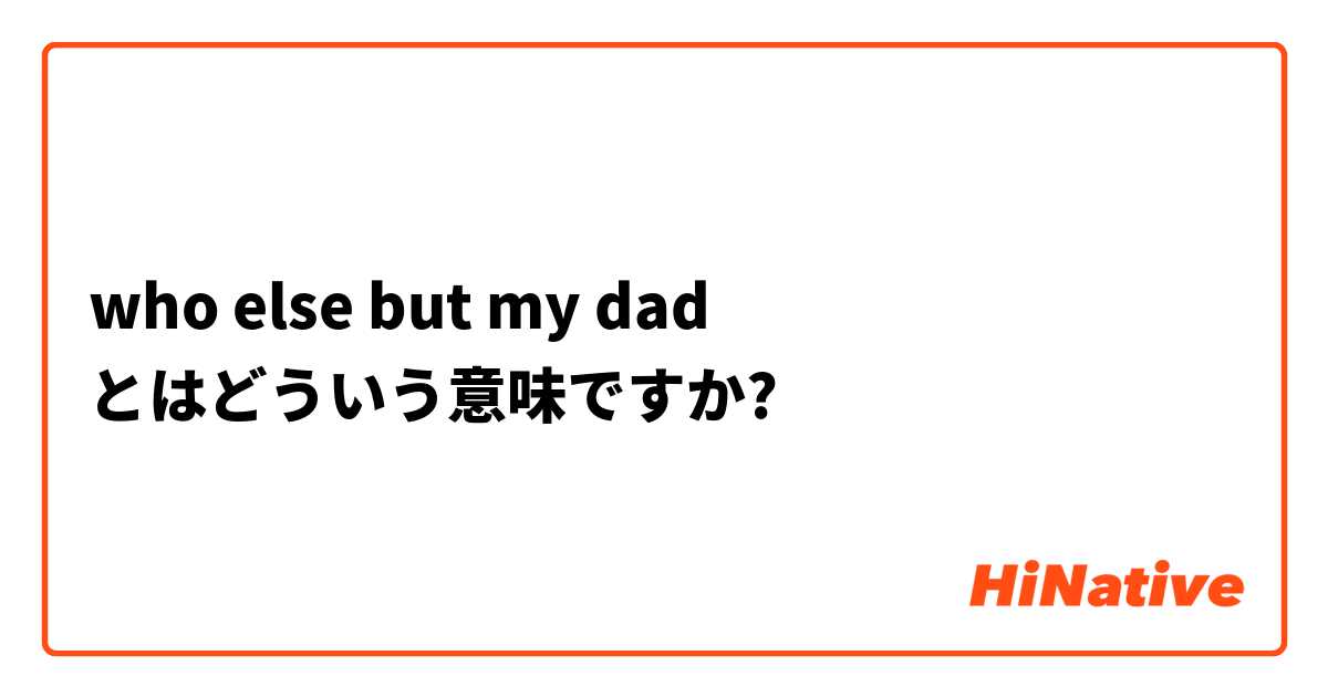 Who Else But My Dad とはどういう意味ですか 英語 アメリカ に関する質問 Hinative