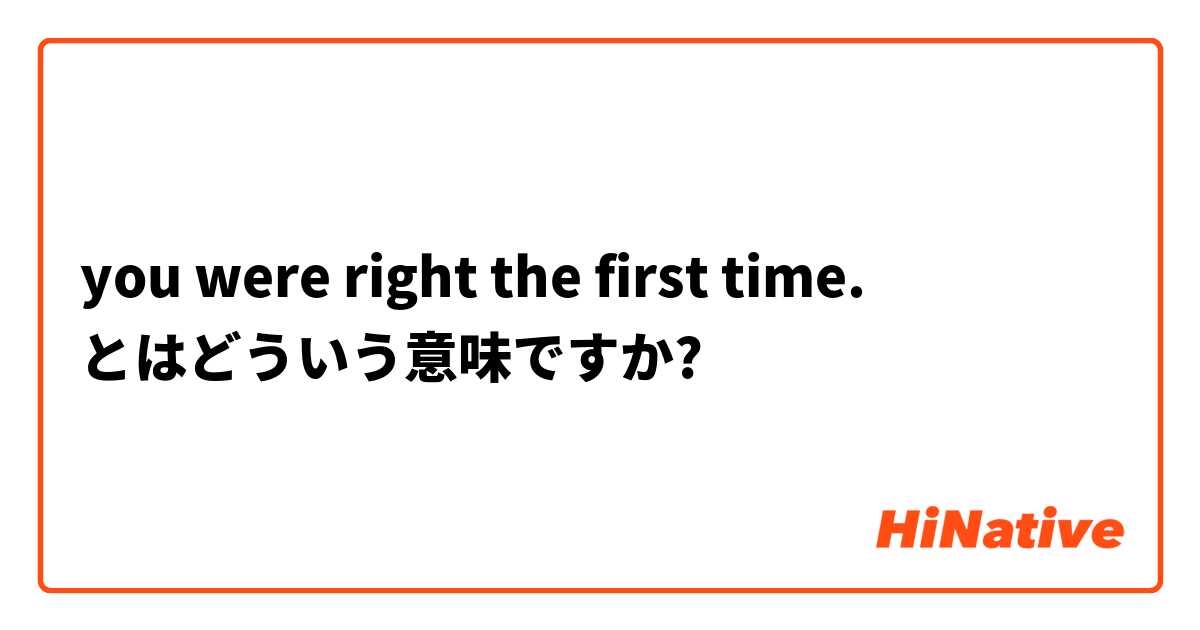 You Were Right The First Time とはどういう意味ですか 英語 アメリカ に関する質問 Hinative