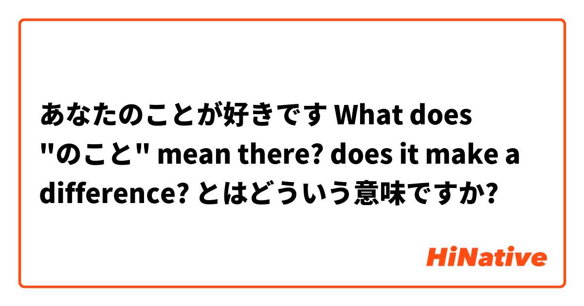あなたのことが好きです What Does のこと Mean There Does It Make A Difference とはどういう意味ですか 日本語に関する質問 Hinative