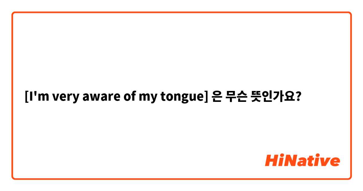 O que significa [I'm very aware of my tongue]? - Pergunta sobre a Inglês  (EUA)