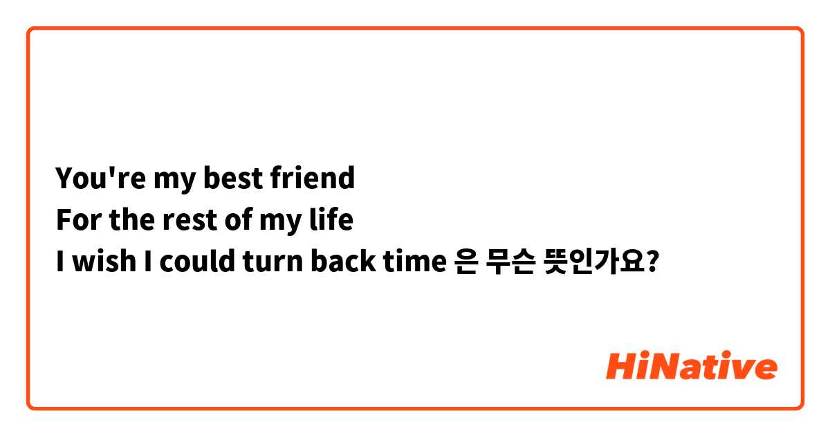Qué significa You're my best friend For the rest of my life I wish I could  turn back time en Inglés (US)?