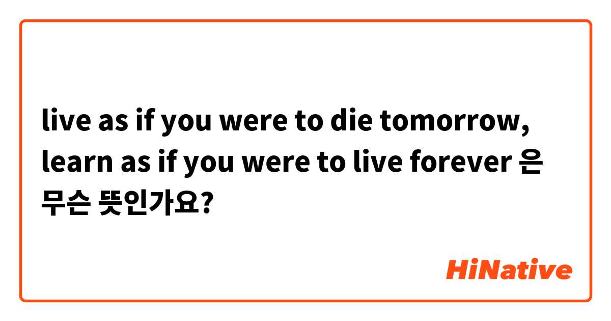 Live As If You Were To Die Tomorrow Learn As If You Were To Live Forever 은 는 무슨 뜻인가요 영어 미국 질문 Hinative