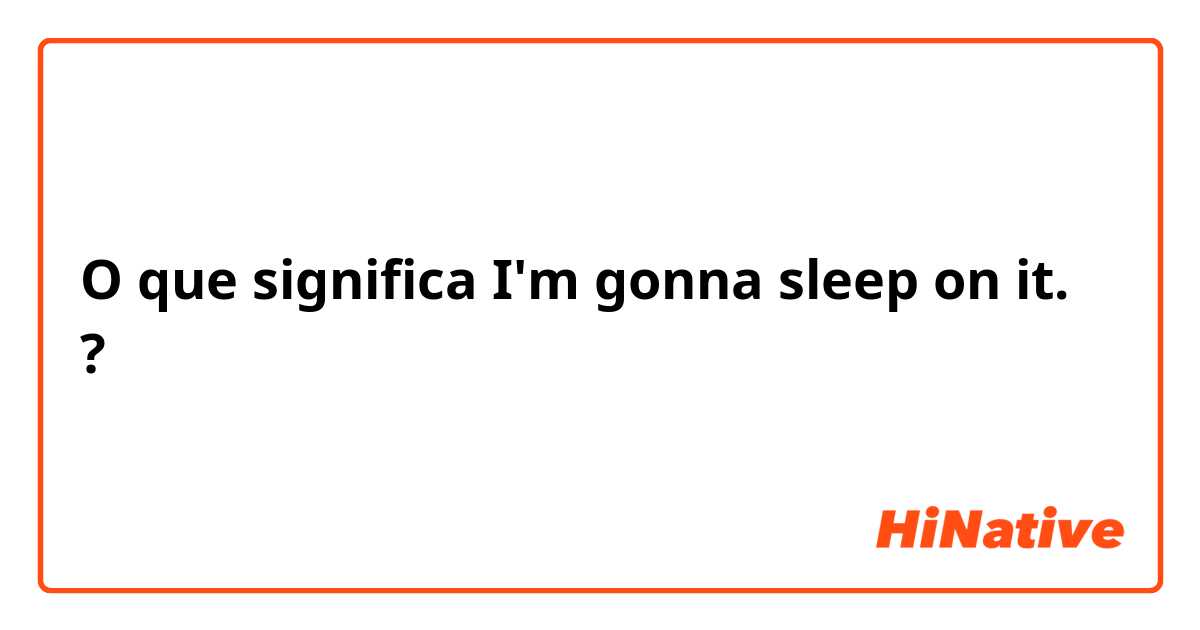 O que significa SLEEP ON IT?