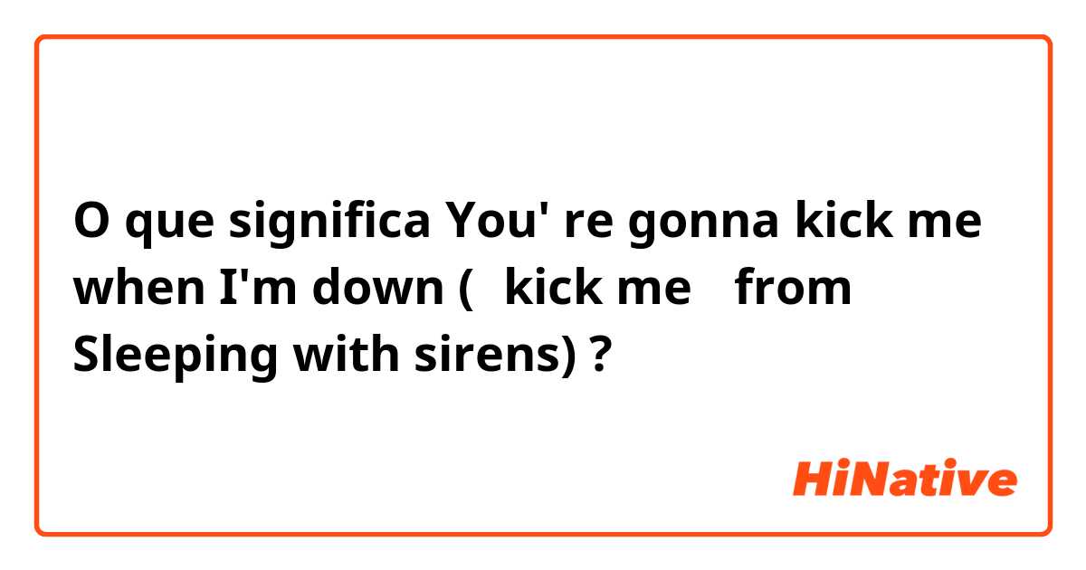 O que significa You' re gonna kick me when I'm down (『kick me 』from  Sleeping with sirens) ? - Pergunta sobre a Inglês (EUA)