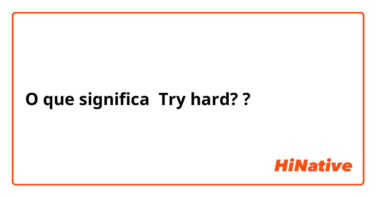O que significa a expressão em inglês 'try hard'? - Quora