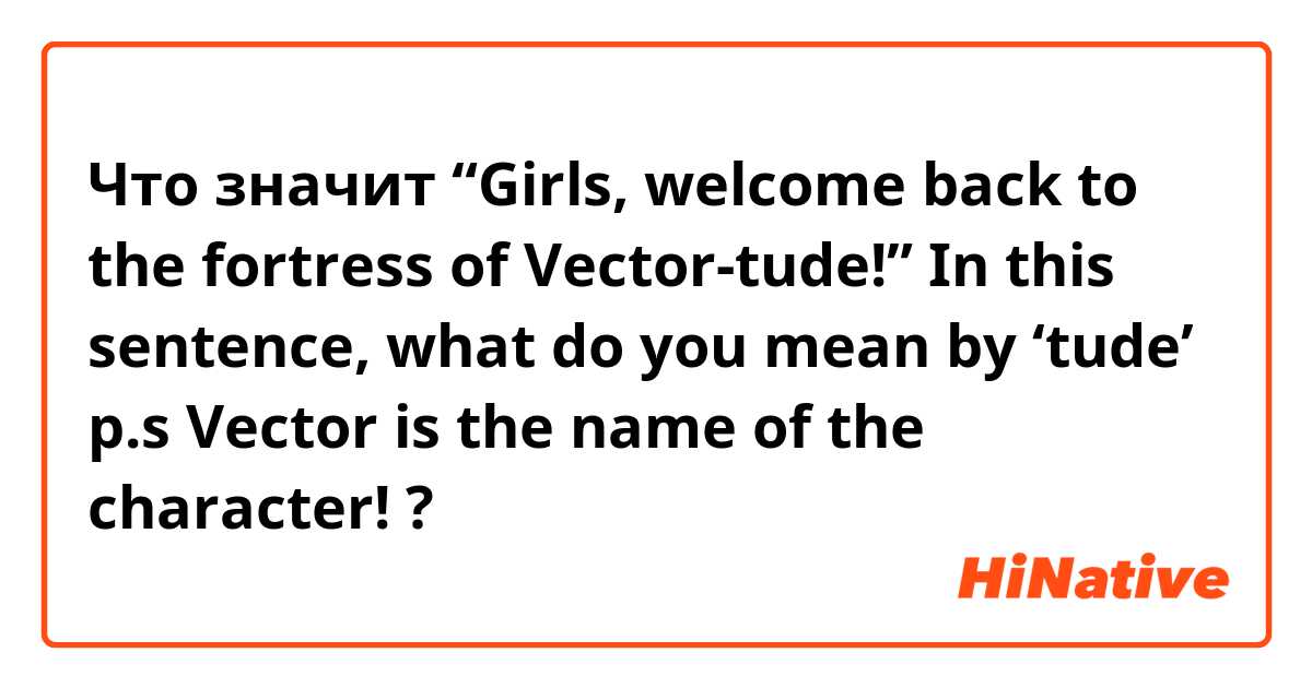 Что означает "“Girls, back to the fortress of Vectortude!” In