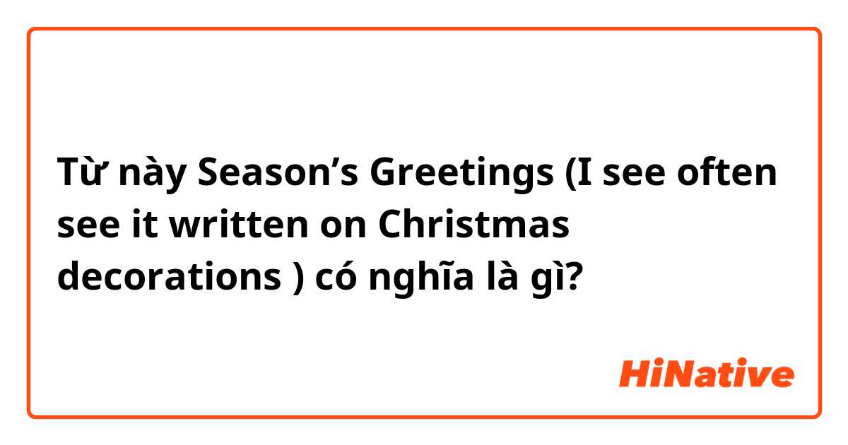 Season\'s Greetings (I see often see it written on Christmas ...