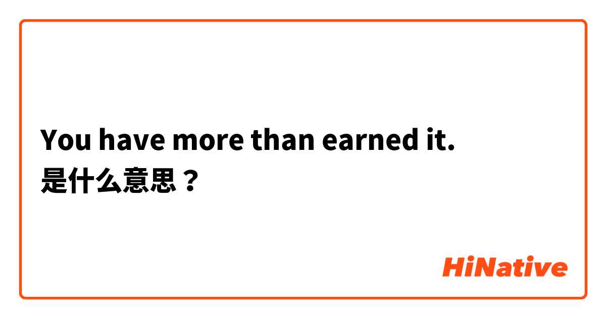 O que significa You have more than earned it.? - Pergunta sobre a Inglês  (EUA)