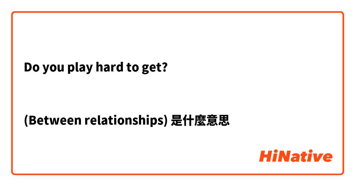 Do You Play Hard To Get Between Relationships 是什麼意思 關於英語 美國 的問題 Hinative