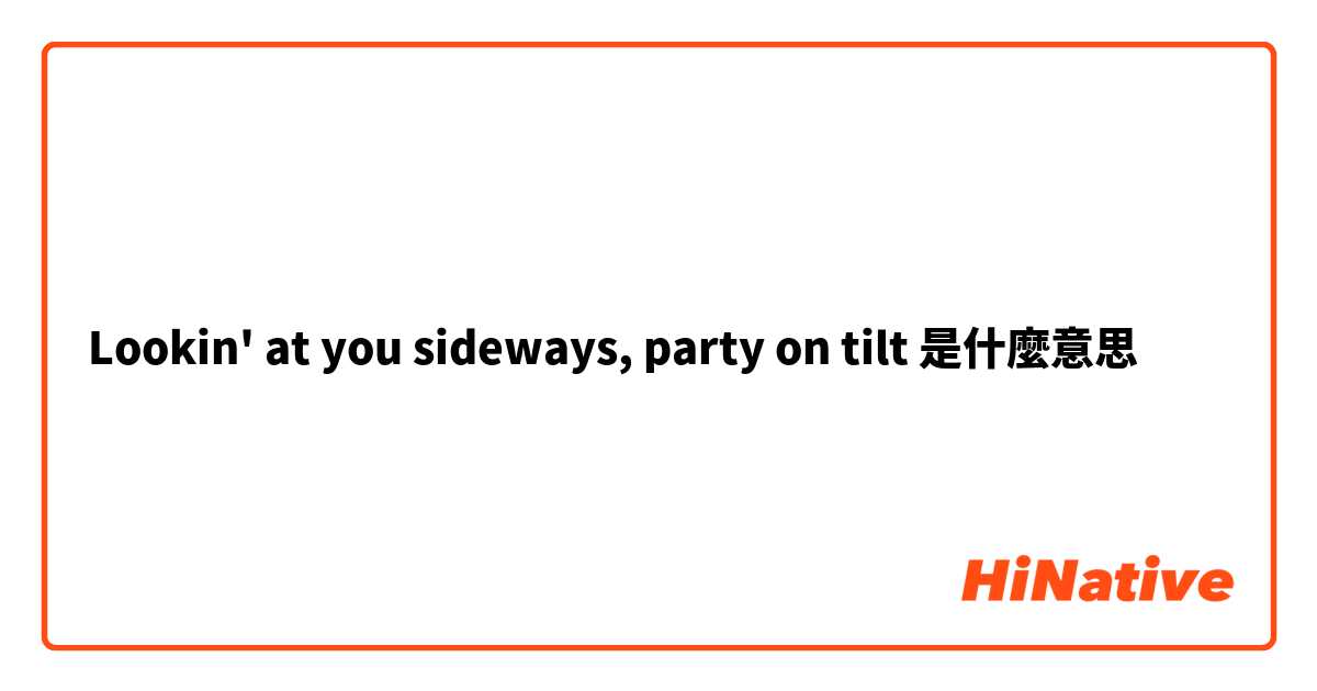 Qué significa Lookin' at you sideways, party on tilt en Inglés (US)?