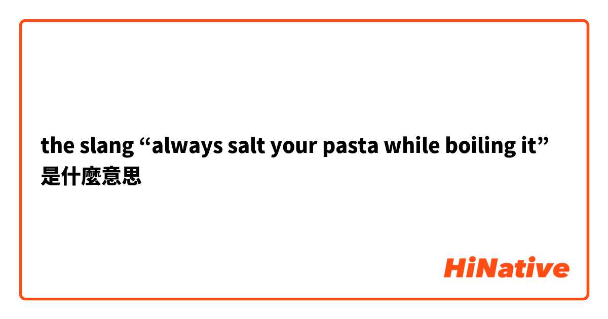 the slang “always salt your pasta while boiling it”