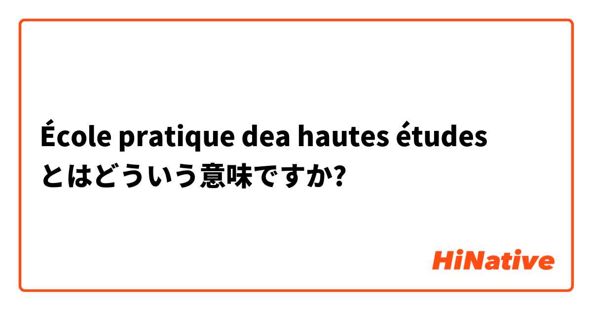 Ecole Pratique Dea Hautes Etudes とはどういう意味ですか フランス語 フランス に関する質問 Hinative