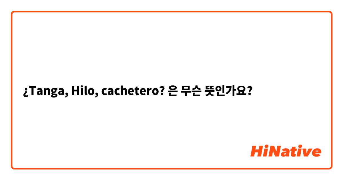 What is the meaning of ¿Tanga, Hilo, cachetero?? - Question