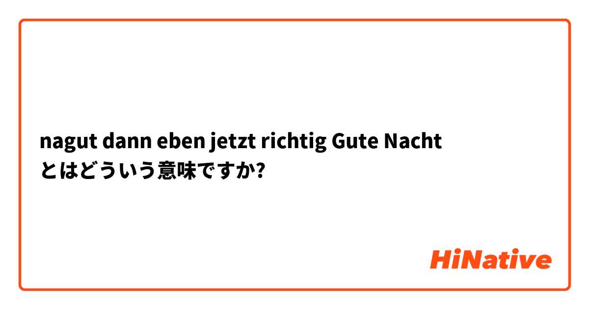 Nagut Dann Eben Jetzt Richtig Gute Nacht とはどういう意味ですか ドイツ語に関する質問 Hinative