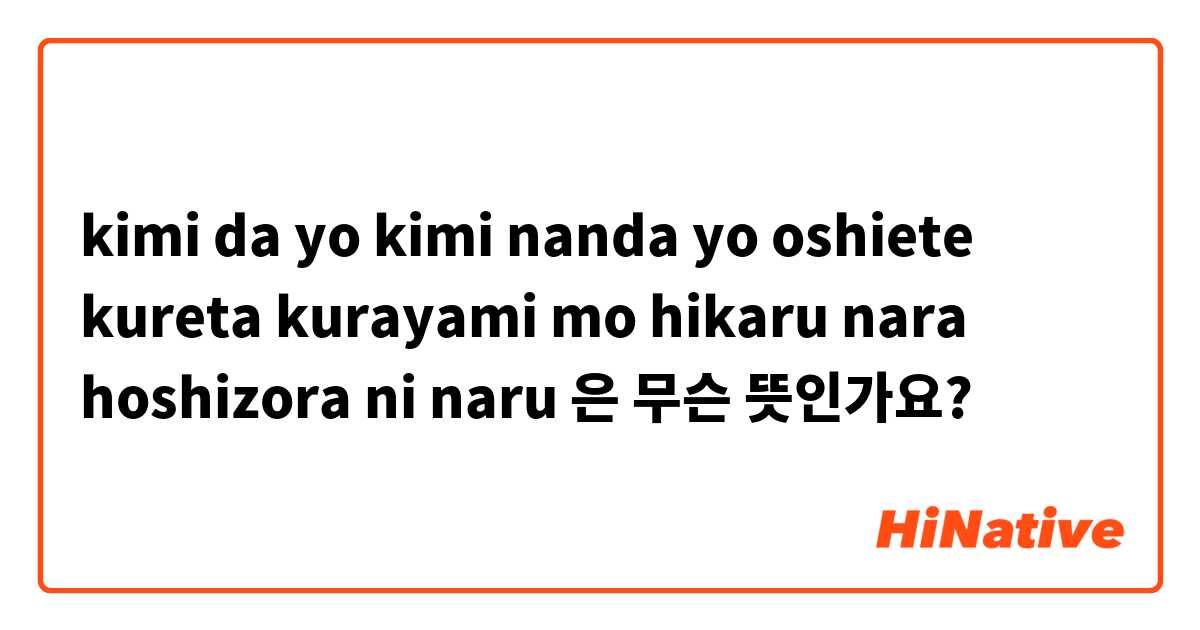 What is the meaning of  kimi da yo kimi nanda yo oshiete kureta kurayami  mo hikaru nara hoshizora ni naru? - Question about Japanese
