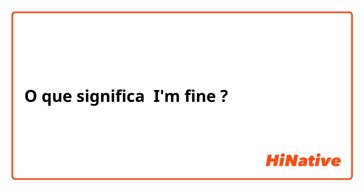 O que significa I'm fine ? - Pergunta sobre a Inglês (EUA)