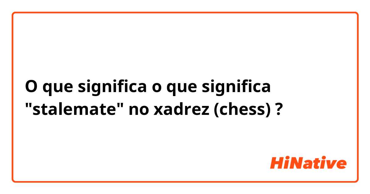 What is the meaning of o que significa stalemate no xadrez (chess) ? -  Question about English (US)