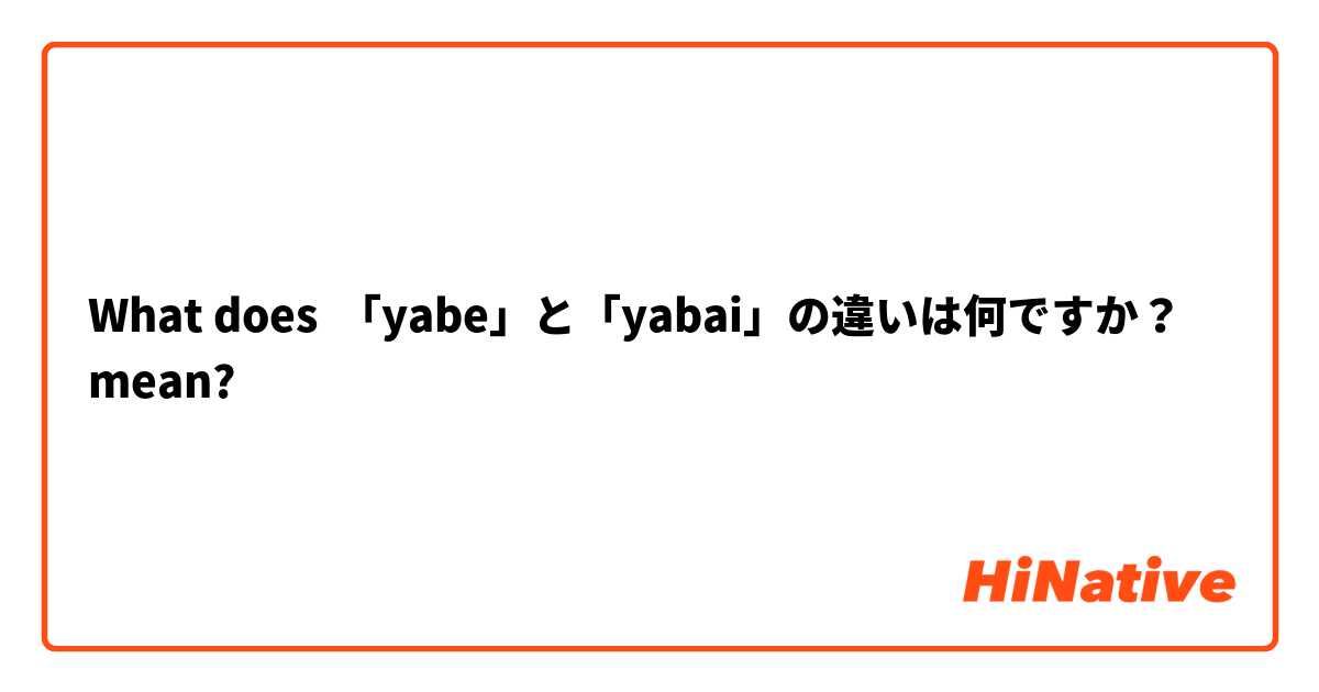 What is the meaning of 「yabe」と「yabai」の違いは何ですか
