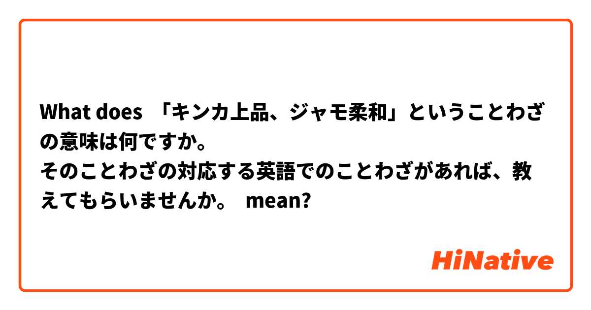 What Is The Meaning Of キンカ上品 ジャモ柔和 ということわざの意味は何ですか そのことわざの対応する英語でのことわざがあれば 教えてもらいませんか Question About Japanese Hinative