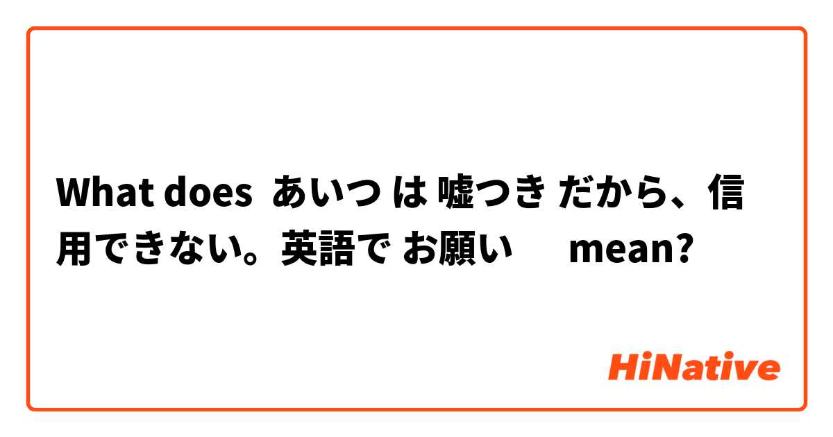 What Is The Meaning Of あいつ は 嘘つき だから 信用できない 英語で お願い Question About Japanese Hinative