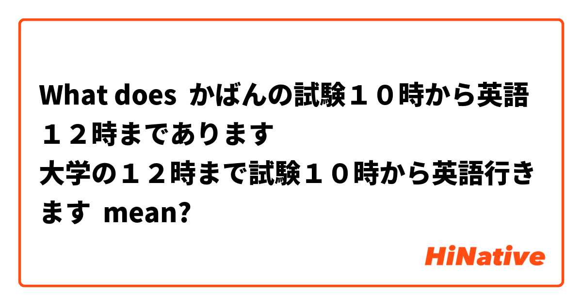 What Is The Meaning Of かばんの試験１０時から英語１２時まであります 大学の１２時まで試験１０時から英語行きます Question About Japanese Hinative