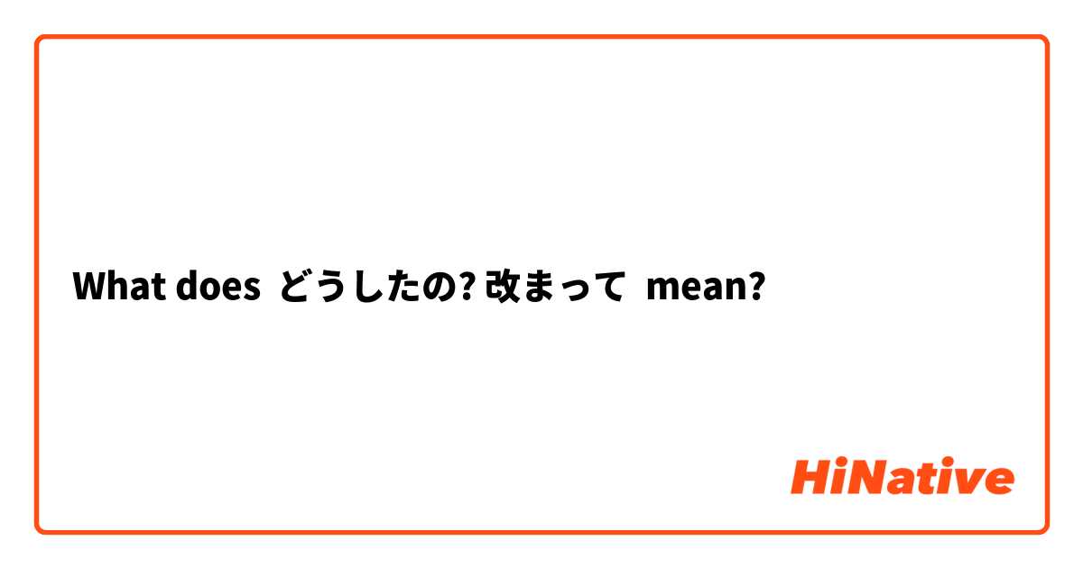 What Is The Meaning Of どうしたの 改まって Question About Japanese Hinative