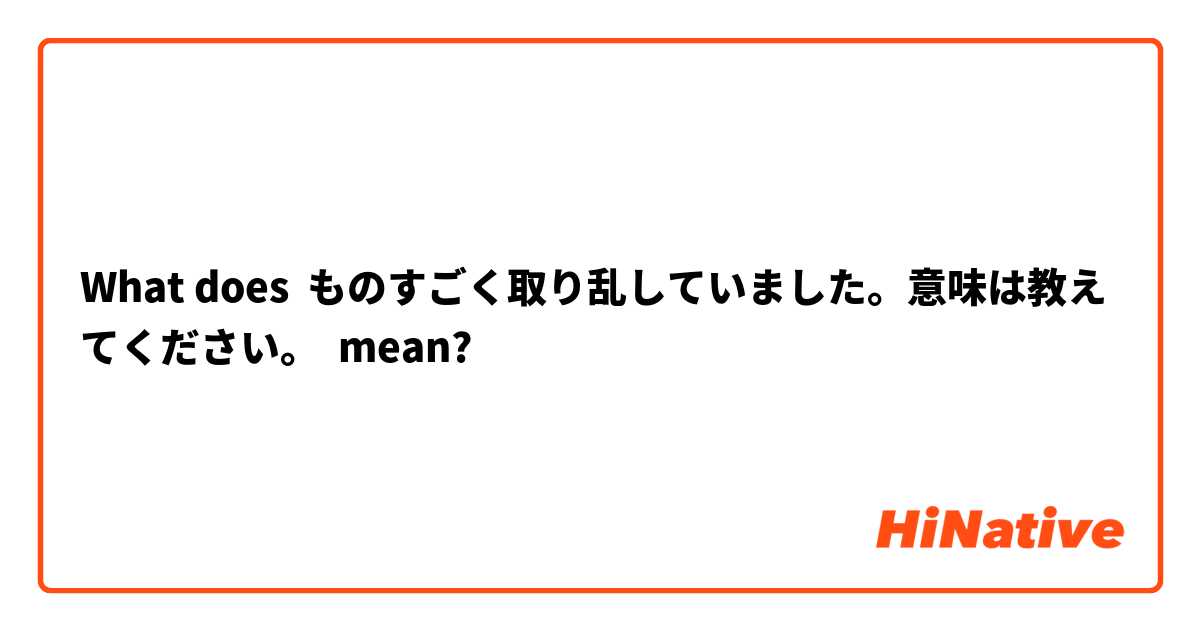 What Is The Meaning Of ものすごく取り乱していました 意味は教えてください Question About Japanese Hinative
