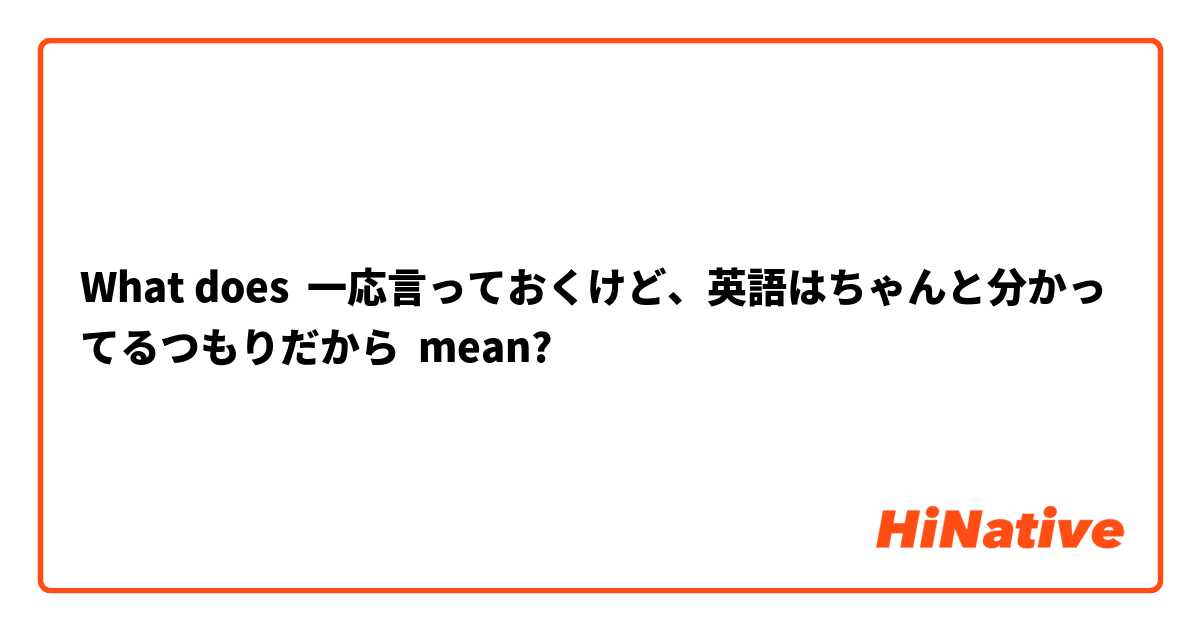 What Is The Meaning Of 一応言っておくけど 英語はちゃんと分かってるつもりだから Question About Japanese Hinative