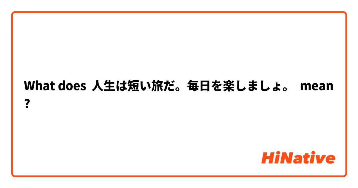 What Is The Meaning Of 人生は短い旅だ 毎日を楽しましょ Question About Japanese Hinative