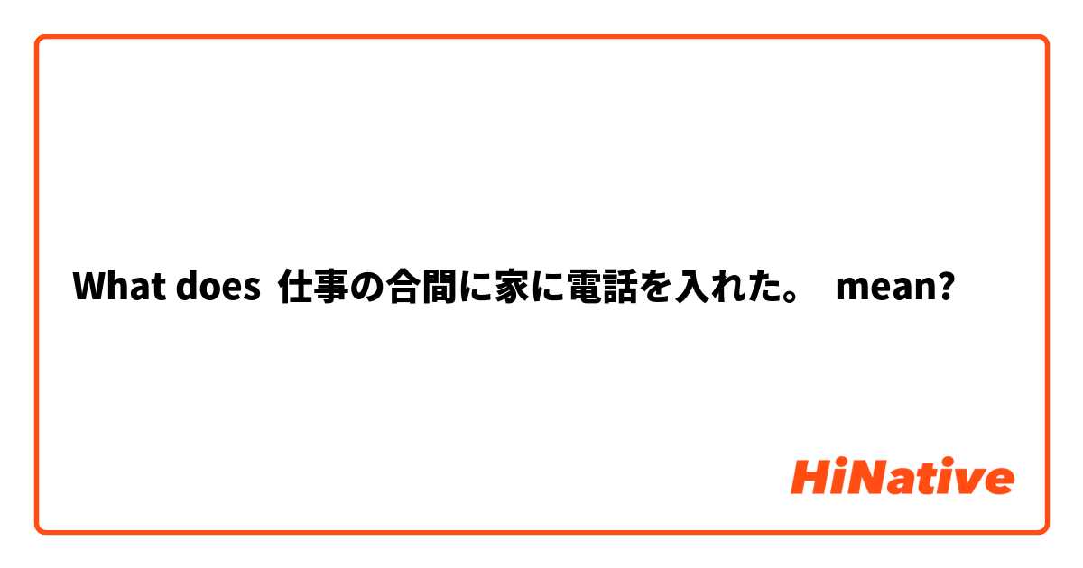 What Is The Meaning Of 仕事の合間に家に電話を入れた Question About Japanese Hinative