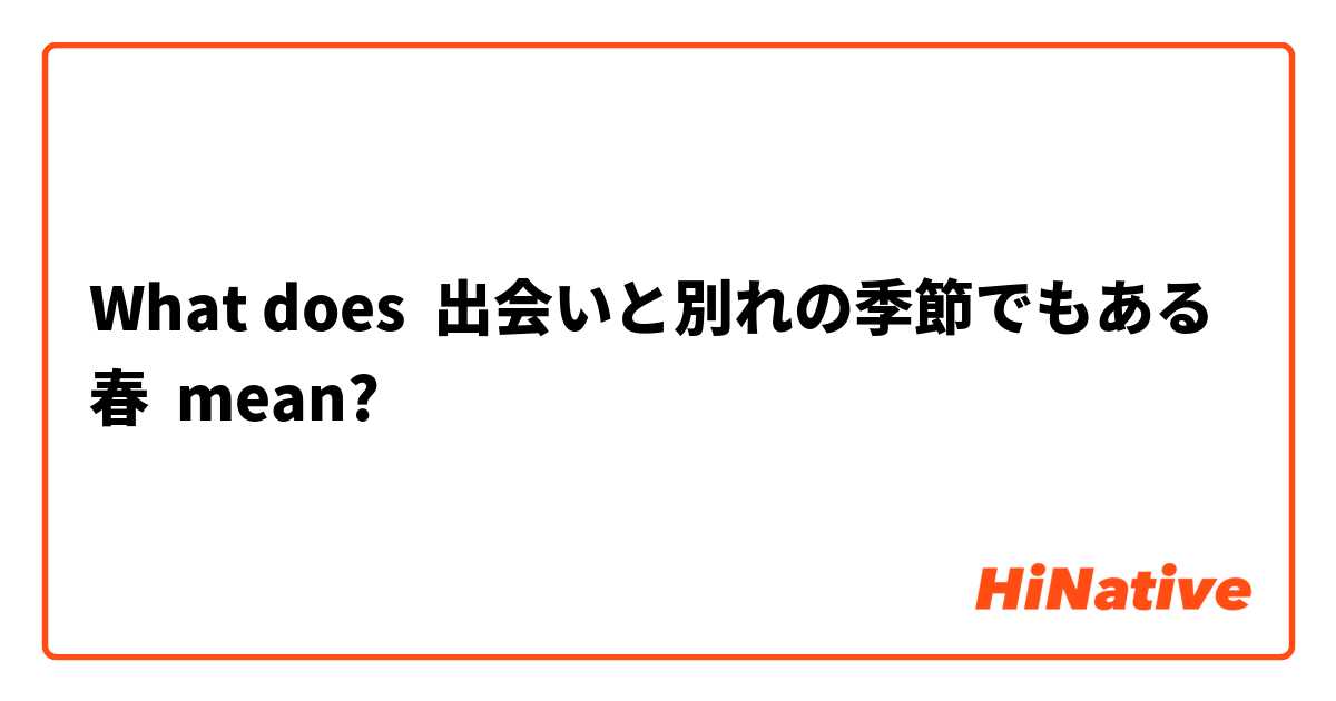 What Is The Meaning Of 出会いと別れの季節でもある春 Question About Japanese Hinative