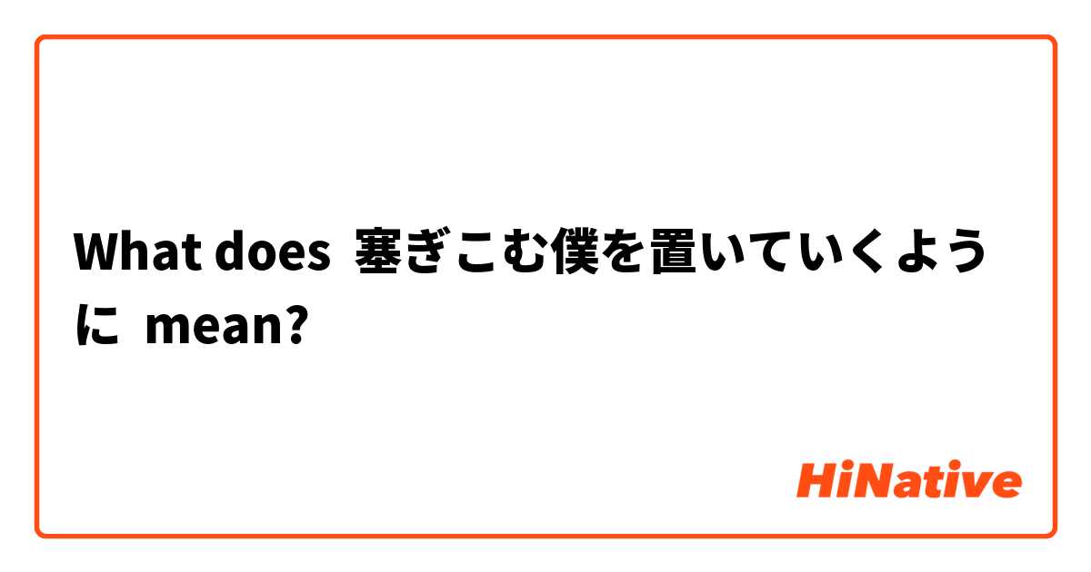 What Is The Meaning Of 塞ぎこむ僕を置いていくように Question About Japanese Hinative