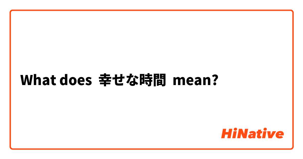 What Is The Meaning Of 幸せな時間 Question About Japanese Hinative