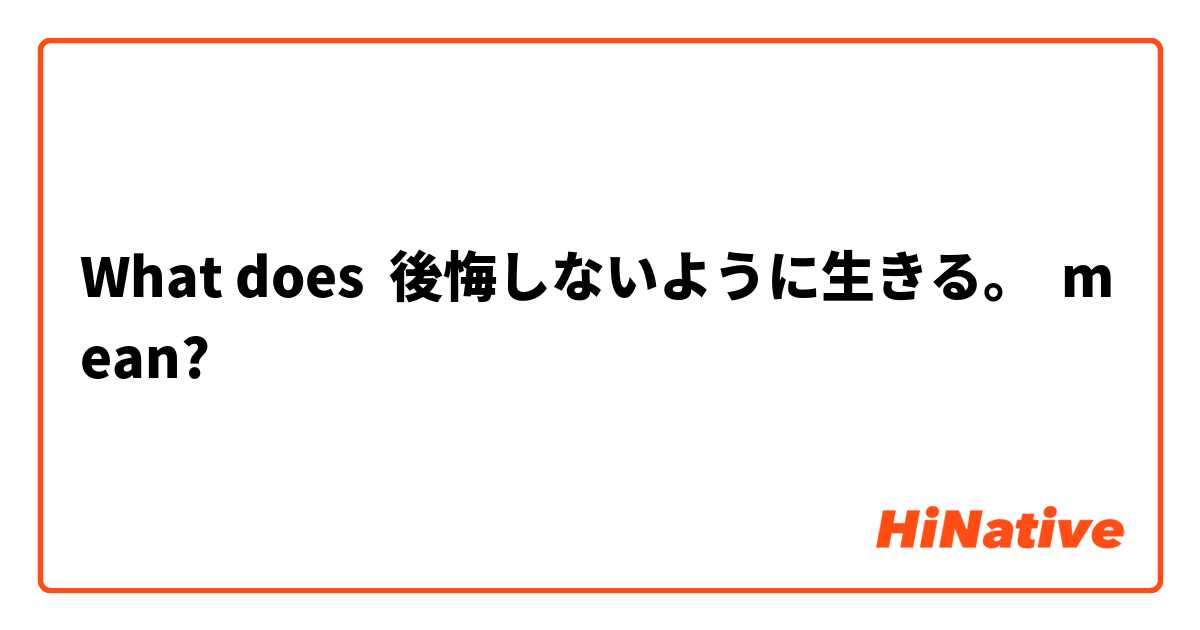 What Is The Meaning Of 後悔しないように生きる Question About Japanese Hinative